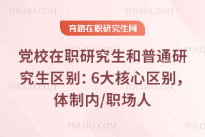 黨校在職研究生和普通研究生區(qū)別：6大核心區(qū)別，體制內(nèi)/職場(chǎng)人
