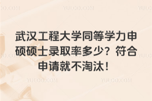武漢工程大學(xué)同等學(xué)力申碩碩士錄取率多少？符合申請(qǐng)就不淘汰！