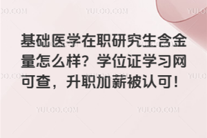 基礎(chǔ)醫(yī)學(xué)在職研究生含金量怎么樣？學(xué)位證學(xué)習(xí)網(wǎng)可查，升職加薪被認(rèn)可！