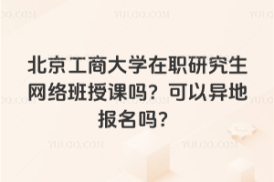 北京工商大學(xué)在職研究生網(wǎng)絡(luò)班授課嗎？可以異地報(bào)名嗎？