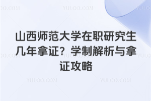 山西師范大學(xué)在職研究生幾年拿證？學(xué)制解析與拿證攻略
