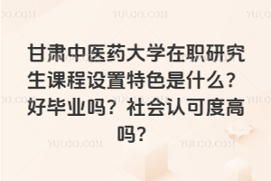 甘肅中醫(yī)藥大學(xué)在職研究生課程設(shè)置特色是什么？好畢業(yè)嗎？社會(huì)認(rèn)可度高嗎？