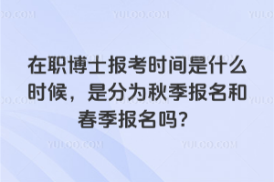 在職博士報(bào)考時(shí)間是什么時(shí)候，是分為秋季報(bào)名和春季報(bào)名嗎？