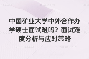 中國(guó)礦業(yè)大學(xué)中外合作辦學(xué)碩士面試難嗎？面試難度分析與應(yīng)對(duì)策略